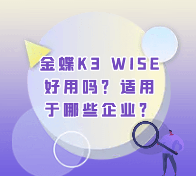 金蝶K3 WISE好用吗？适用于哪些企业？