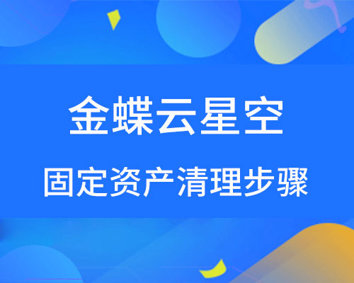 金蝶云星空固定资产怎么清理？（详细操作步骤）