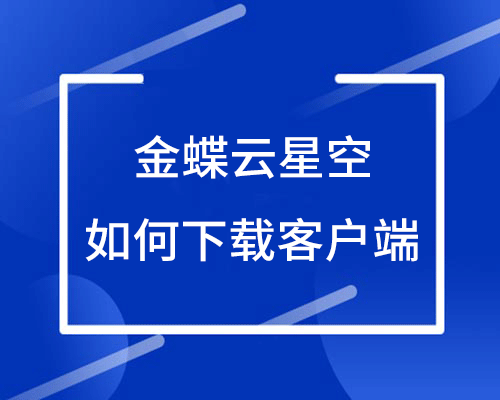 金蝶云星空网页版和客户端有哪些区别，如何下载客户端？