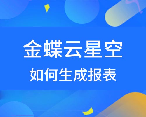 金蝶云星空如何生成报表？（详细操作流程）