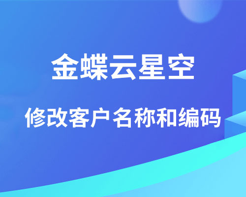 金蝶云星空怎么修改客户名称和编码？